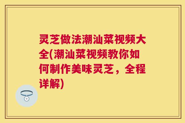 灵芝做法潮汕菜视频大全(潮汕菜视频教你如何制作美味灵芝,全程详解) 灵芝做法潮汕菜视频大全(潮汕菜视频教你如何制作美味灵芝,全程详解)
