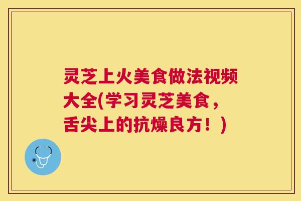 灵芝上火美食做法视频大全(学习灵芝美食,舌尖上的抗燥良方!) 灵芝上火美食做法视频大全(学习灵芝美食,舌尖上的抗燥良方!)