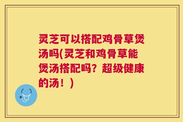 灵芝可以搭配鸡骨草煲汤吗(灵芝和鸡骨草能煲汤搭配吗?超级健康的汤!) 灵芝可以搭配鸡骨草煲汤吗(灵芝和鸡骨草能煲汤搭配吗?超级健康的汤!)
