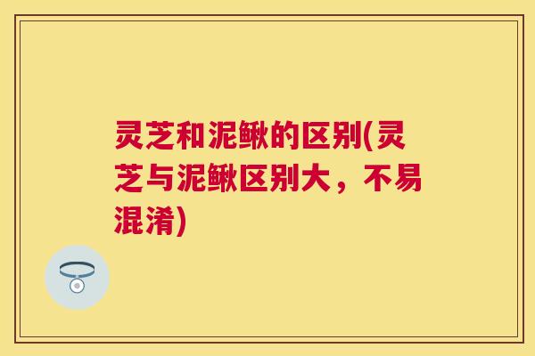 灵芝和泥鳅的区别(灵芝与泥鳅区别大,不易混淆) 灵芝和泥鳅的区别(灵芝与泥鳅区别大,不易混淆)