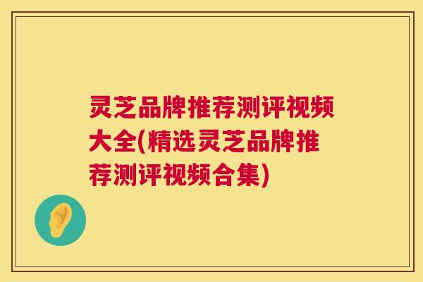 灵芝品牌推荐测评视频大全(精选灵芝品牌推荐测评视频合集) 灵芝品牌推荐测评视频大全(精选灵芝品牌推荐测评视频合集)