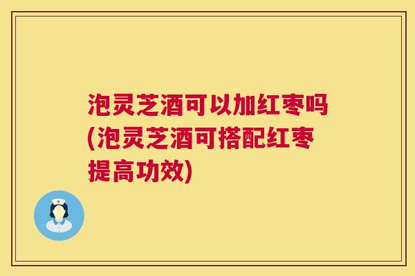 泡灵芝酒可以加红枣吗(泡灵芝酒可搭配红枣提高功效) 泡灵芝酒可以加红枣吗(泡灵芝酒可搭配红枣提高功效)
