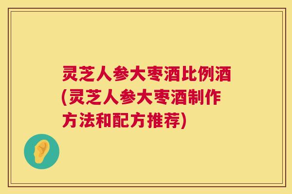 灵芝人参大枣酒比例酒(灵芝人参大枣酒制作方法和配方推荐) 灵芝人参大枣酒比例酒(灵芝人参大枣酒制作方法和配方推荐)