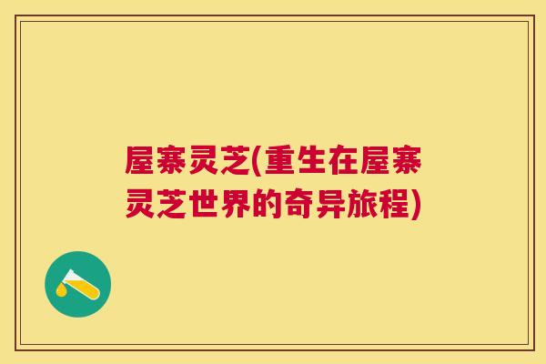 屋寨灵芝(重生在屋寨灵芝世界的奇异旅程) 屋寨灵芝(重生在屋寨灵芝世界的奇异旅程)