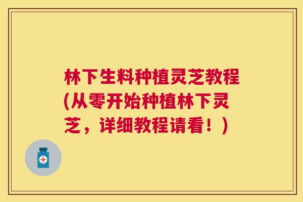 林下生料种植灵芝教程(从零开始种植林下灵芝,详细教程请看!) 林下生料种植灵芝教程(从零开始种植林下灵芝,详细教程请看!)