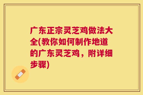 广东正宗灵芝鸡做法大全(教你如何制作地道的广东灵芝鸡,附详细步骤) 广东正宗灵芝鸡做法大全(教你如何制作地道的广东灵芝鸡,附详细步骤)