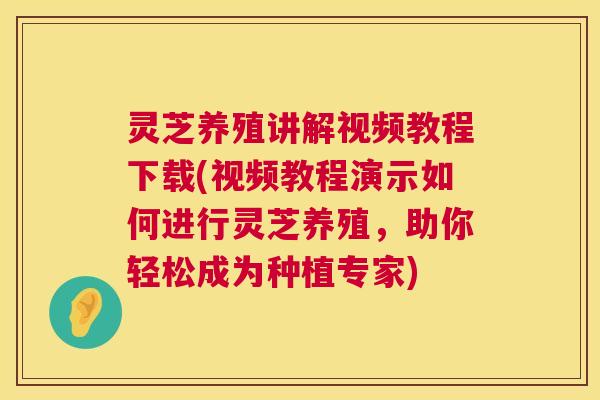 灵芝养殖讲解视频教程下载(视频教程演示如何进行灵芝养殖,助你轻松成为种植专家) 灵芝养殖讲解视频教程下载(视频教程演示如何进行灵芝养殖,助你轻松成为种植专家)