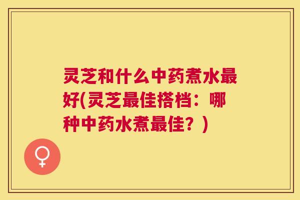 灵芝和什么煮水好(灵芝佳搭档:哪种水煮佳?) 灵芝和什么煮水好(灵芝佳搭档:哪种水煮佳?)