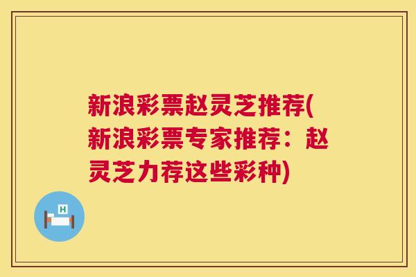 新浪彩票赵灵芝推荐(新浪彩票专家推荐:赵灵芝力荐这些彩种) 新浪彩票赵灵芝推荐(新浪彩票专家推荐:赵灵芝力荐这些彩种)