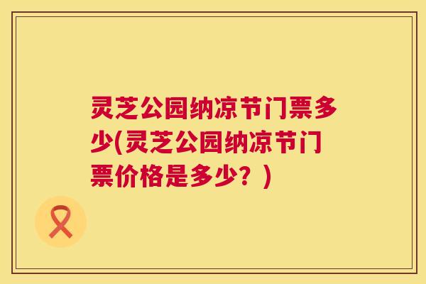 灵芝公园纳凉节门票多少(灵芝公园纳凉节门票价格是多少？)