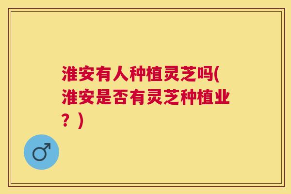 淮安有人种植灵芝吗(淮安是否有灵芝种植业?) 淮安有人种植灵芝吗(淮安是否有灵芝种植业?)