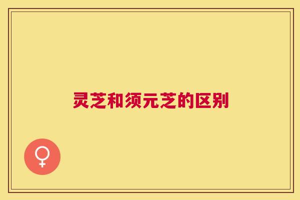 灵芝和须元芝的区别