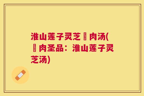 淮山莲子灵芝廋肉汤(廋肉圣品:淮山莲子灵芝汤) 淮山莲子灵芝廋肉汤(廋肉圣品:淮山莲子灵芝汤)