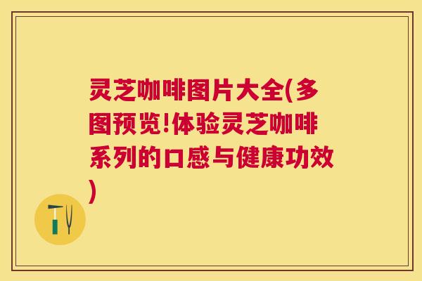 灵芝咖啡图片大全(多图预览!体验灵芝咖啡系列的口感与健康功效) 灵芝咖啡图片大全(多图预览!体验灵芝咖啡系列的口感与健康功效)