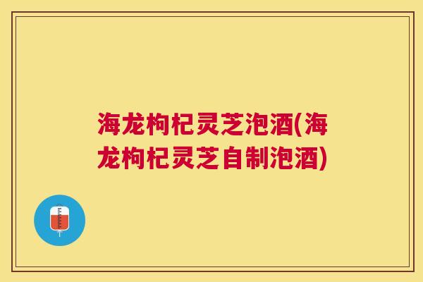 海龙枸杞灵芝泡酒(海龙枸杞灵芝自制泡酒) 海龙枸杞灵芝泡酒(海龙枸杞灵芝自制泡酒)
