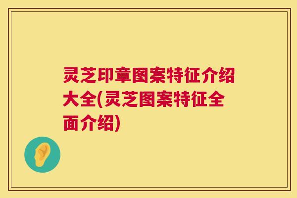 灵芝印章图案特征介绍大全(灵芝图案特征全面介绍) 灵芝印章图案特征介绍大全(灵芝图案特征全面介绍)