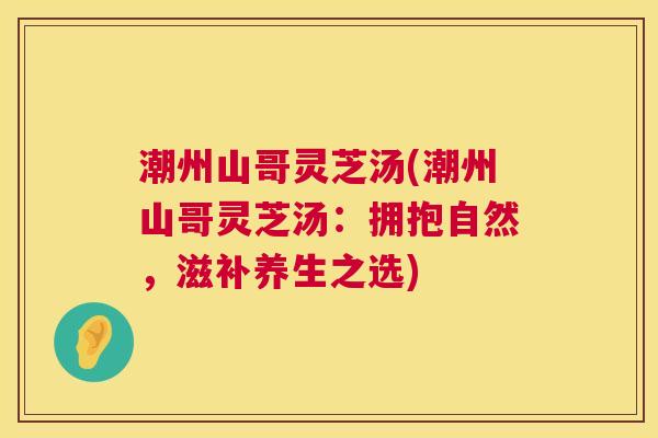 潮州山哥灵芝汤(潮州山哥灵芝汤：拥抱自然，滋补养生之选)