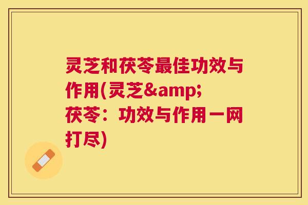 灵芝和茯苓佳功效与作用(灵芝&茯苓:功效与作用一网打尽) 灵芝和茯苓佳功效与作用(灵芝&茯苓:功效与作用一网打尽)