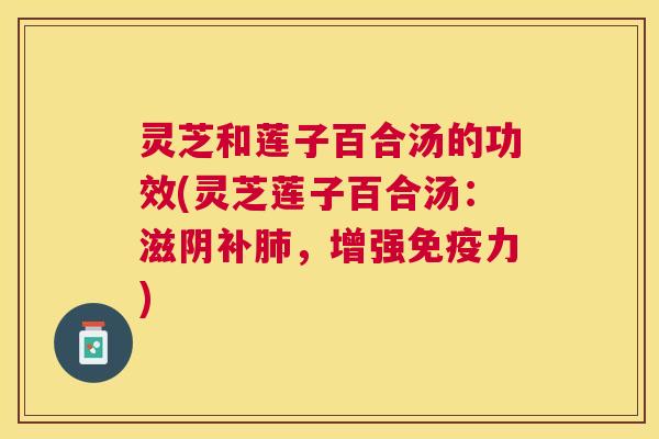 灵芝和莲子百合汤的功效(灵芝莲子百合汤:滋阴补,增强免疫力) 灵芝和莲子百合汤的功效(灵芝莲子百合汤:滋阴补,增强免疫力)