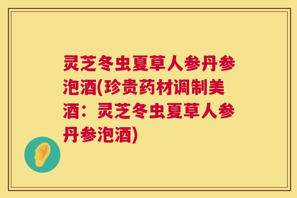 灵芝冬虫夏草人参丹参泡酒(珍贵药材调制美酒:灵芝冬虫夏草人参丹参泡酒) 灵芝冬虫夏草人参丹参泡酒(珍贵药材调制美酒:灵芝冬虫夏草人参丹参泡酒)