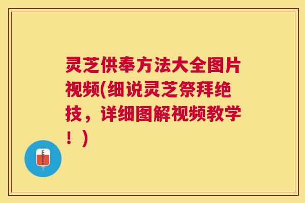 灵芝供奉方法大全图片视频(细说灵芝祭拜绝技,详细图解视频教学!) 灵芝供奉方法大全图片视频(细说灵芝祭拜绝技,详细图解视频教学!)