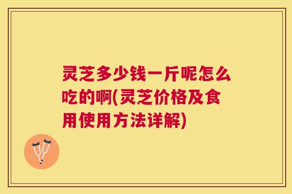 灵芝多少钱一斤呢怎么吃的啊(灵芝价格及食用使用方法详解) 灵芝多少钱一斤呢怎么吃的啊(灵芝价格及食用使用方法详解)