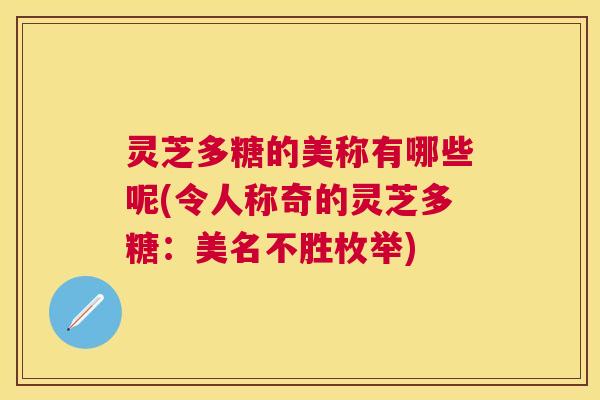 灵芝多糖的美称有哪些呢(令人称奇的灵芝多糖:美名不胜枚举) 灵芝多糖的美称有哪些呢(令人称奇的灵芝多糖:美名不胜枚举)