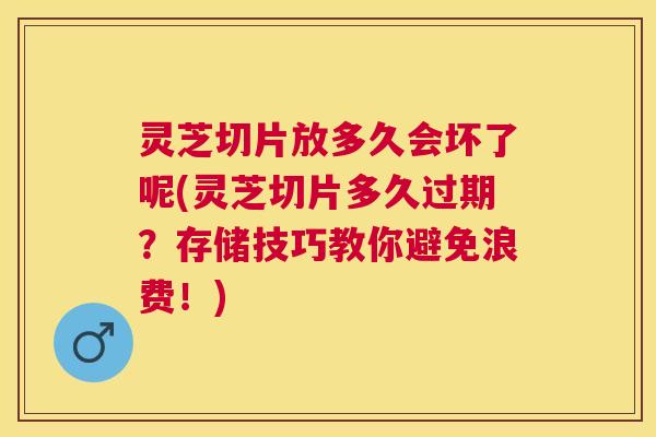 灵芝切片放多久会坏了呢(灵芝切片多久过期?存储技巧教你避免浪费!) 灵芝切片放多久会坏了呢(灵芝切片多久过期?存储技巧教你避免浪费!)