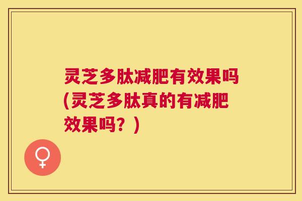灵芝多肽有效果吗(灵芝多肽真的有效果吗？)