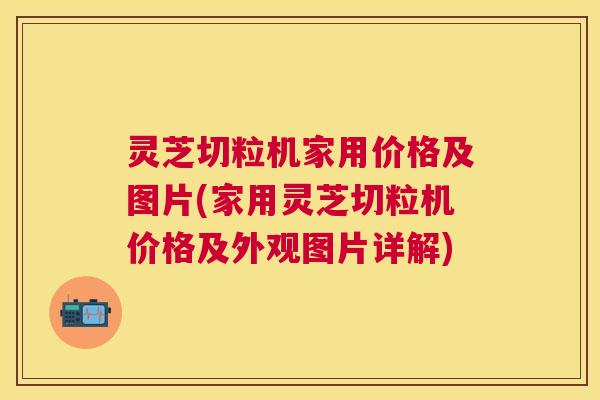 灵芝切粒机家用价格及图片(家用灵芝切粒机价格及外观图片详解) 灵芝切粒机家用价格及图片(家用灵芝切粒机价格及外观图片详解)