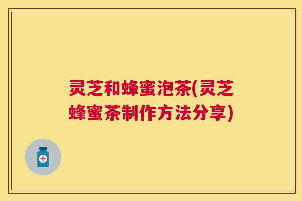 灵芝和蜂蜜泡茶(灵芝蜂蜜茶制作方法分享) 灵芝和蜂蜜泡茶(灵芝蜂蜜茶制作方法分享)