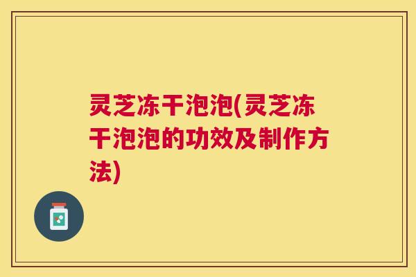 灵芝冻干泡泡(灵芝冻干泡泡的功效及制作方法) 灵芝冻干泡泡(灵芝冻干泡泡的功效及制作方法)