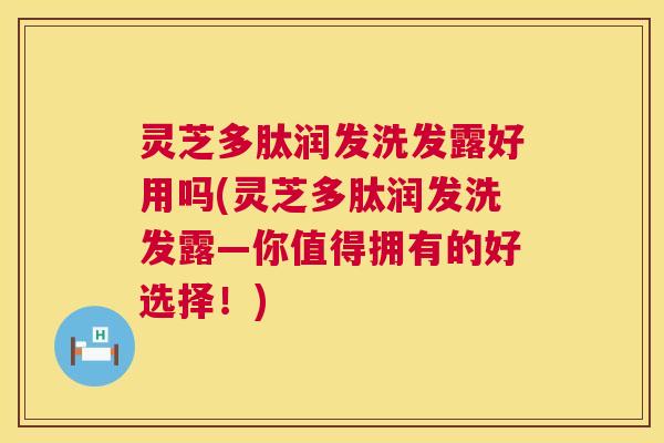 灵芝多肽润发洗发露好用吗(灵芝多肽润发洗发露—你值得拥有的好选择!) 灵芝多肽润发洗发露好用吗(灵芝多肽润发洗发露—你值得拥有的好选择!)