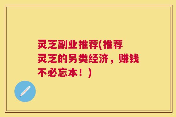 灵芝副业推荐(推荐 灵芝的另类经济,赚钱不必忘本!) 灵芝副业推荐(推荐 灵芝的另类经济,赚钱不必忘本!)