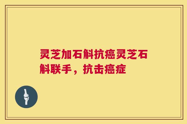 灵芝加石斛抗灵芝石斛联手,抗击症 灵芝加石斛抗灵芝石斛联手,抗击症