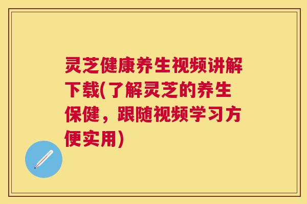 灵芝健康养生视频讲解下载(了解灵芝的养生保健,跟随视频学习方便实用) 灵芝健康养生视频讲解下载(了解灵芝的养生保健,跟随视频学习方便实用)