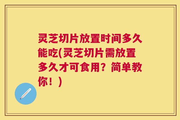 灵芝切片放置时间多久能吃(灵芝切片需放置多久才可食用?简单教你!) 灵芝切片放置时间多久能吃(灵芝切片需放置多久才可食用?简单教你!)