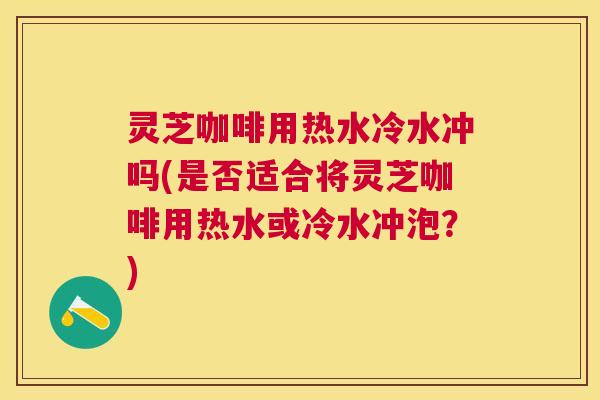 灵芝咖啡用热水冷水冲吗(是否适合将灵芝咖啡用热水或冷水冲泡?) 灵芝咖啡用热水冷水冲吗(是否适合将灵芝咖啡用热水或冷水冲泡?)