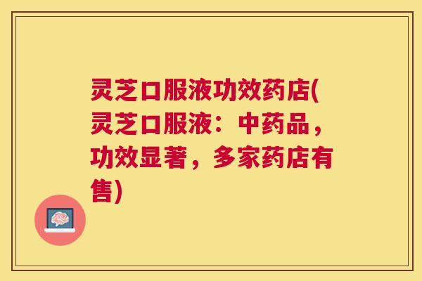 灵芝口服液功效药店(灵芝口服液:品,功效显著,多家药店有售) 灵芝口服液功效药店(灵芝口服液:品,功效显著,多家药店有售)