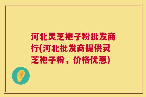 河北灵芝袍子粉批发商行(河北批发商提供灵芝袍子粉,价格优惠) 河北灵芝袍子粉批发商行(河北批发商提供灵芝袍子粉,价格优惠)