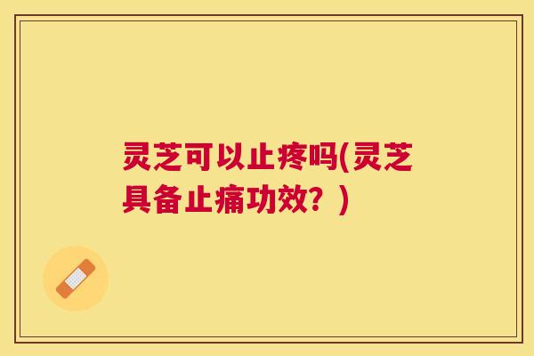 灵芝可以止疼吗(灵芝具备功效?) 灵芝可以止疼吗(灵芝具备功效?)