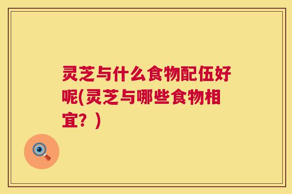 灵芝与什么食物配伍好呢(灵芝与哪些食物相宜?) 灵芝与什么食物配伍好呢(灵芝与哪些食物相宜?)