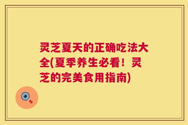 灵芝夏天的正确吃法大全(夏季养生必看!灵芝的完美食用指南) 灵芝夏天的正确吃法大全(夏季养生必看!灵芝的完美食用指南)