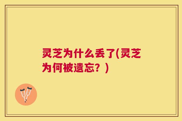 灵芝为什么丢了(灵芝为何被遗忘?) 灵芝为什么丢了(灵芝为何被遗忘?)