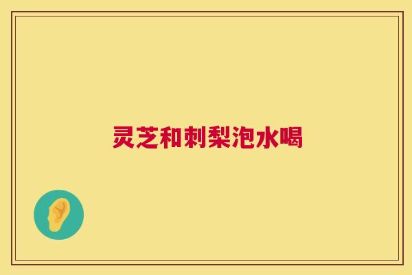 灵芝和刺梨泡水喝 灵芝和刺梨泡水喝