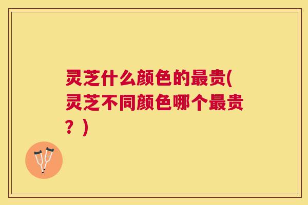 灵芝什么颜色的贵(灵芝不同颜色哪个贵?) 灵芝什么颜色的贵(灵芝不同颜色哪个贵?)