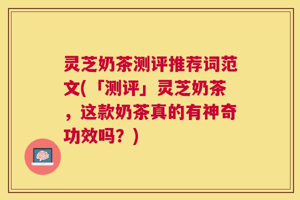 灵芝奶茶测评推荐词范文(「测评」灵芝奶茶,这款奶茶真的有神奇功效吗?) 灵芝奶茶测评推荐词范文(「测评」灵芝奶茶,这款奶茶真的有神奇功效吗?)