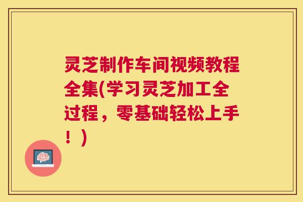 灵芝制作车间视频教程全集(学习灵芝加工全过程,零基础轻松上手!) 灵芝制作车间视频教程全集(学习灵芝加工全过程,零基础轻松上手!)