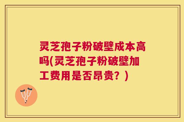 灵芝孢子粉破壁成本高吗(灵芝孢子粉破壁加工费用是否昂贵?) 灵芝孢子粉破壁成本高吗(灵芝孢子粉破壁加工费用是否昂贵?)