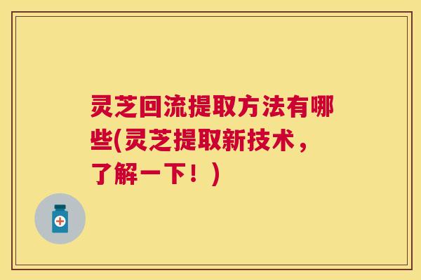 灵芝回流提取方法有哪些(灵芝提取新技术,了解一下!) 灵芝回流提取方法有哪些(灵芝提取新技术,了解一下!)